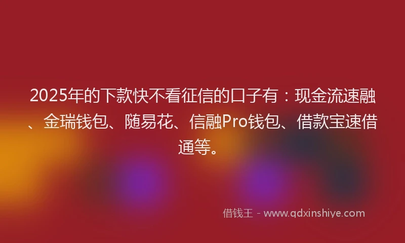 2025年的下款快不看征信的口子有：现金流速融、金瑞钱包、随易花、信融Pro钱包、借款宝速借通等。