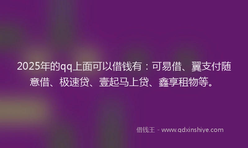 2025年的qq上面可以借钱有：可易借、翼支付随意借、极速贷、壹起马上贷、鑫享租物等。