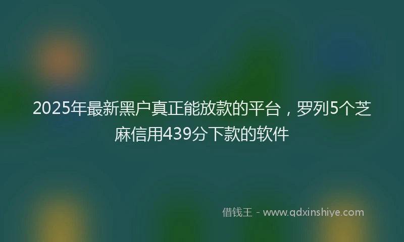 2025年最新黑户真正能放款的平台，罗列5个芝麻信用439分下款的软件