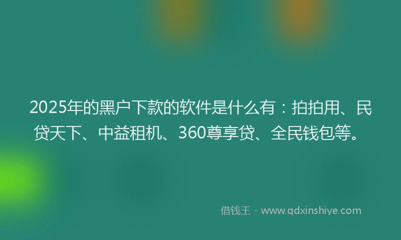 2025年的黑户下款的软件是什么有：拍拍用、民贷天下、中益租机、360尊享贷、全民钱包等。