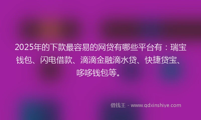 2025年的下款最容易的网贷有哪些平台有：瑞宝钱包、闪电借款、滴滴金融滴水贷、快捷贷宝、哆哆钱包等。