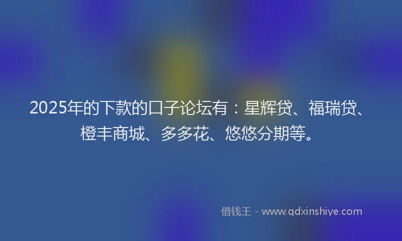 2025年的下款的口子论坛有：星辉贷、福瑞贷、橙丰商城、多多花、悠悠分期等。