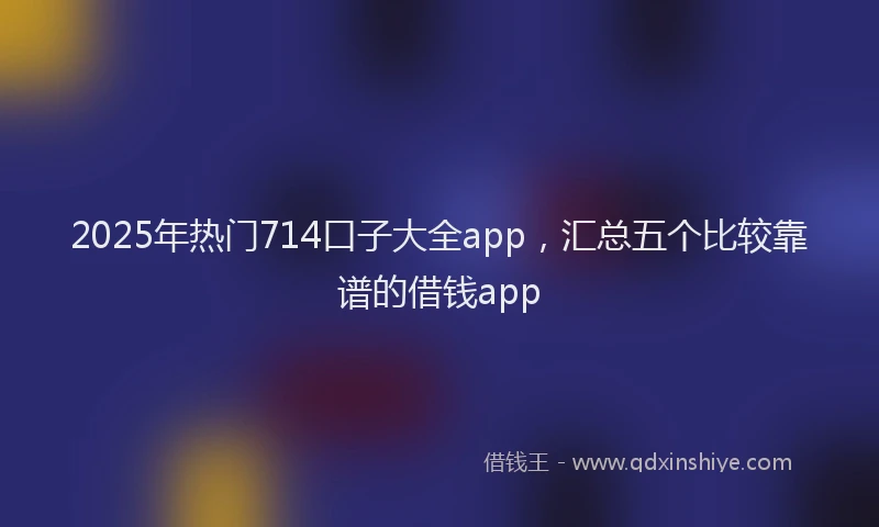 2025年热门714口子大全app，汇总五个比较靠谱的借钱app