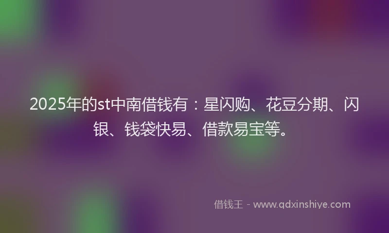 2025年的st中南借钱有：星闪购、花豆分期、闪银、钱袋快易、借款易宝等。