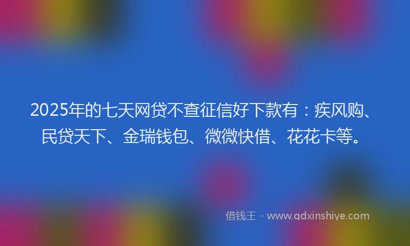2025年的七天网贷不查征信好下款有：疾风购、民贷天下、金瑞钱包、微微快借、花花卡等。