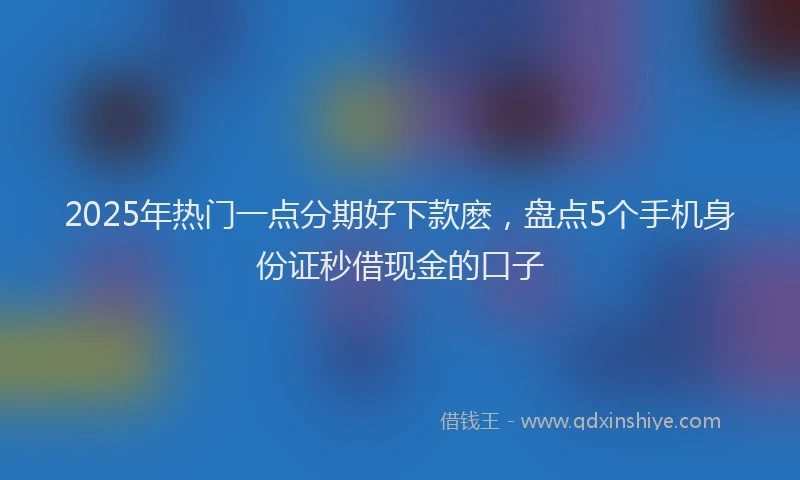 2025年热门一点分期好下款麽，盘点5个手机身份证秒借现金的口子