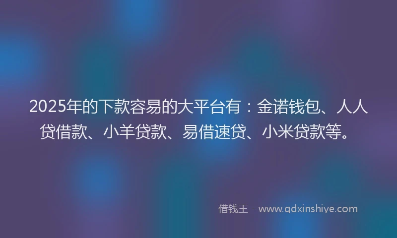 2025年的下款容易的大平台有：金诺钱包、人人贷借款、小羊贷款、易借速贷、小米贷款等。