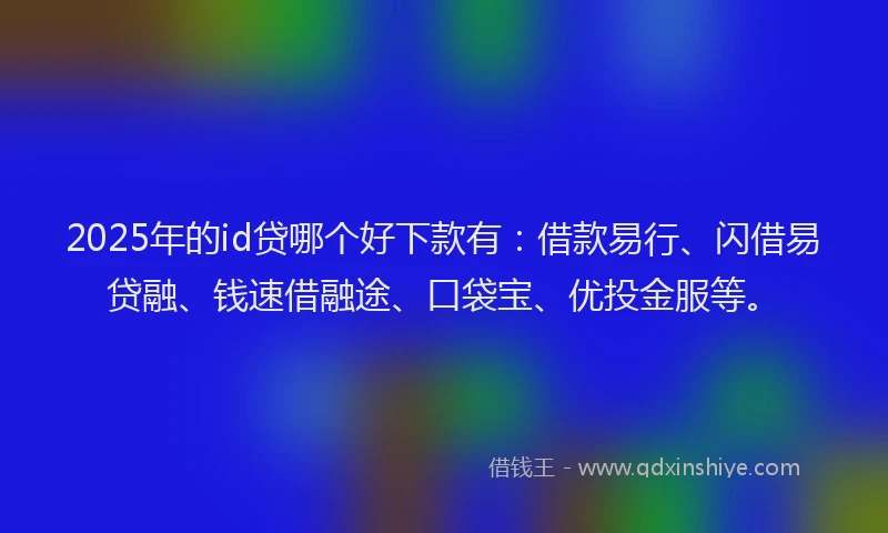 2025年的id贷哪个好下款有：借款易行、闪借易贷融、钱速借融途、口袋宝、优投金服等。