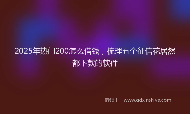 2025年热门200怎么借钱，梳理五个征信花居然都下款的软件