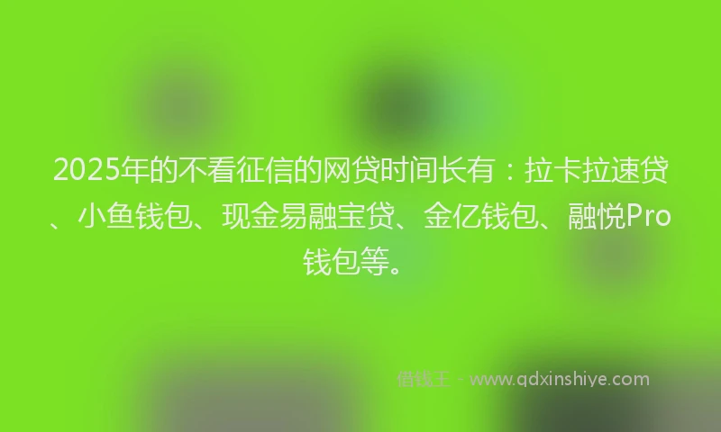 2025年的不看征信的网贷时间长有：拉卡拉速贷、小鱼钱包、现金易融宝贷、金亿钱包、融悦Pro钱包等。