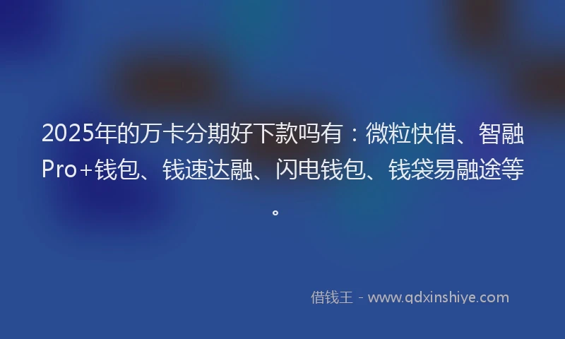 2025年的万卡分期好下款吗有：微粒快借、智融Pro+钱包、钱速达融、闪电钱包、钱袋易融途等。