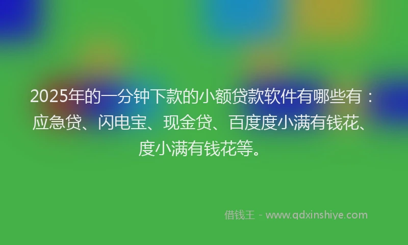 2025年的一分钟下款的小额贷款软件有哪些有:应急贷、闪电宝、现金贷、百度度小满有钱花、度小满有钱花等。