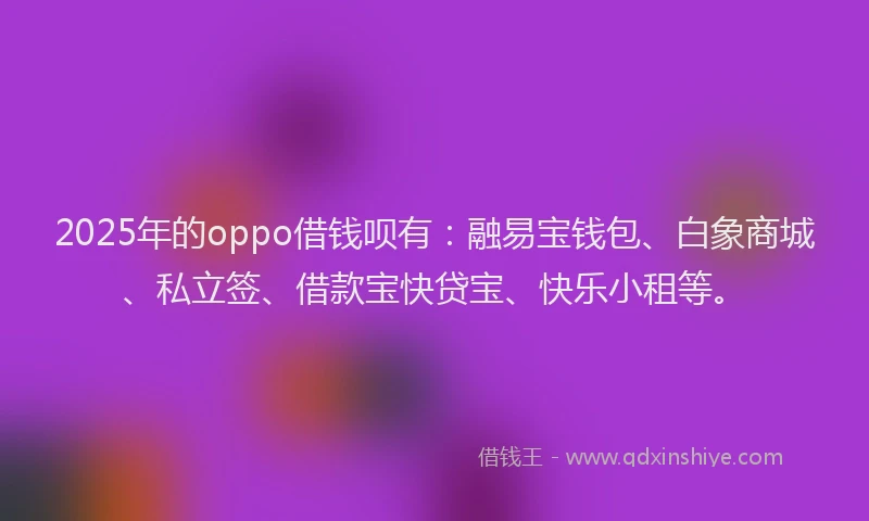 2025年的oppo借钱呗有：融易宝钱包、白象商城、私立签、借款宝快贷宝、快乐小租等。