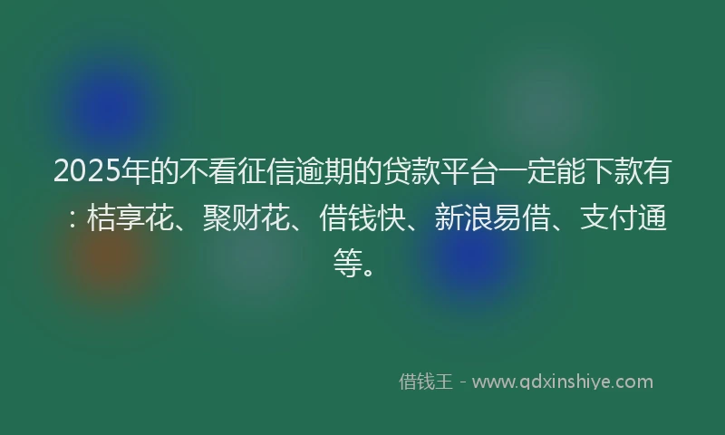 2025年的不看征信逾期的贷款平台一定能下款有：桔享花、聚财花、借钱快、新浪易借、支付通等。