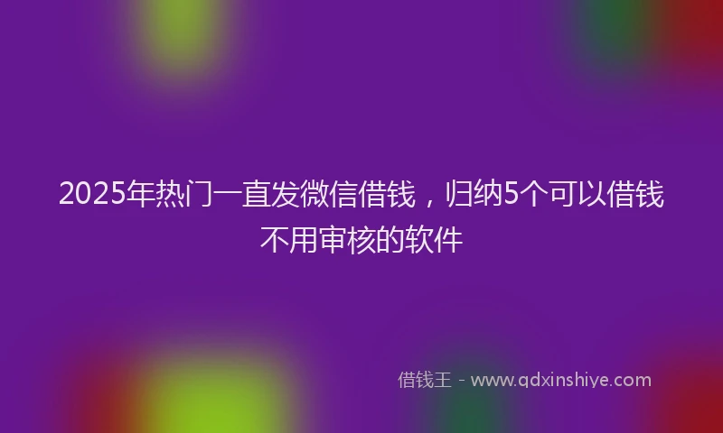 2025年热门一直发微信借钱，归纳5个可以借钱不用审核的软件
