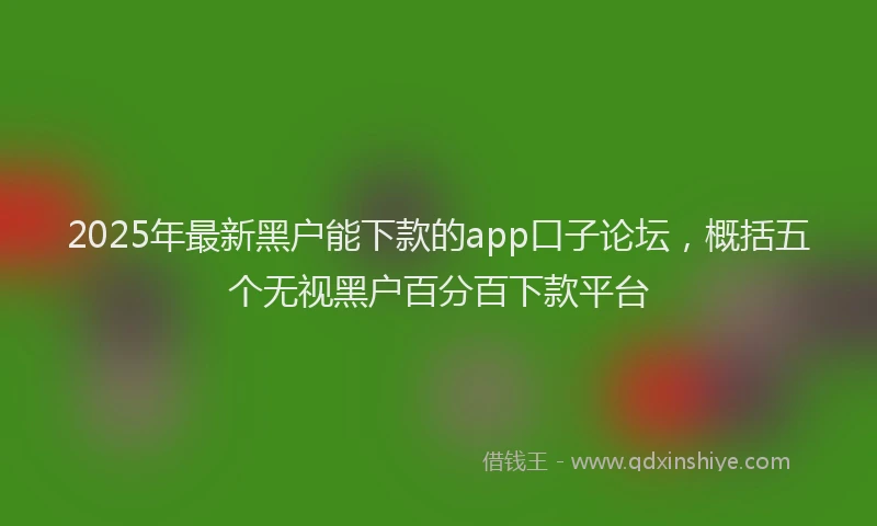 2025年最新黑户能下款的app口子论坛，概括五个无视黑户百分百下款平台