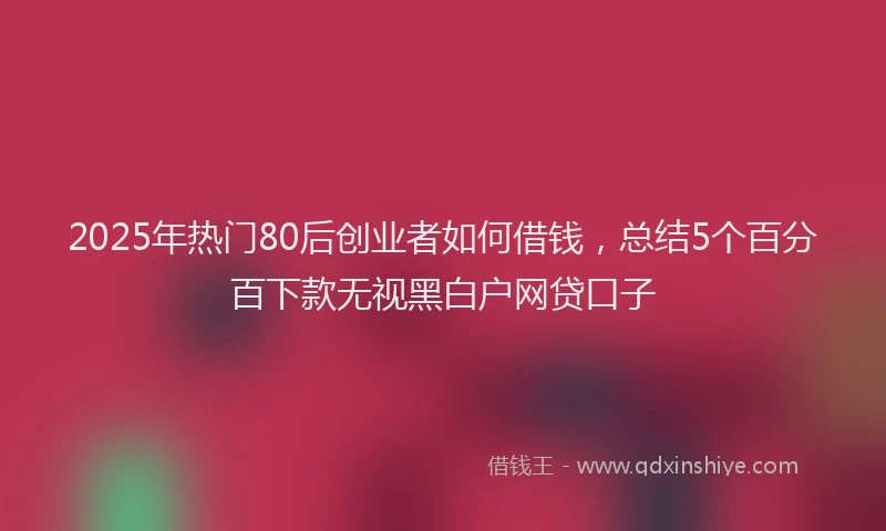 2025年热门80后创业者如何借钱，总结5个百分百下款无视黑白户网贷口子