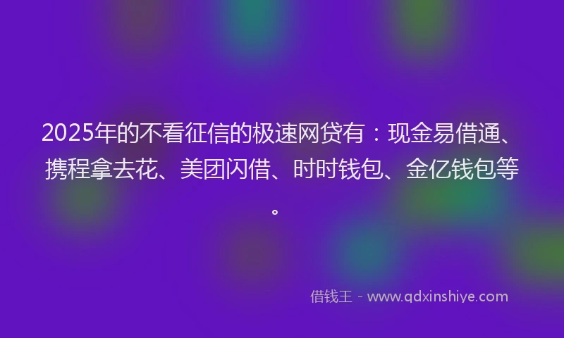 2025年的不看征信的极速网贷有：现金易借通、携程拿去花、美团闪借、时时钱包、金亿钱包等。