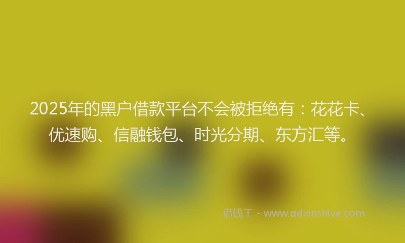 2025年的黑户借款平台不会被拒绝有：花花卡、优速购、信融钱包、时光分期、东方汇等。