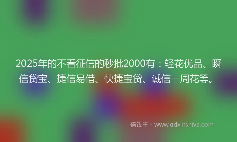2025年的不看征信的秒批2000有：轻花优品、瞬信贷宝、捷信易借、快捷宝贷、诚信一周花等。