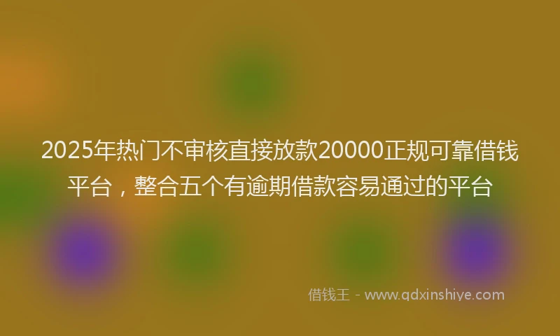 2025年热门不审核直接放款20000正规可靠借钱平台，整合五个有逾期借款容易通过的平台