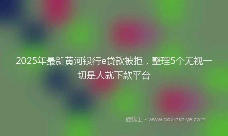 2025年最新黄河银行e贷款被拒，整理5个无视一切是人就下款平台