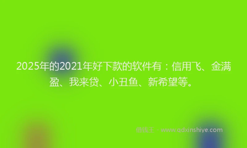 2025年的2021年好下款的软件有：信用飞、金满盈、我来贷、小丑鱼、新希望等。
