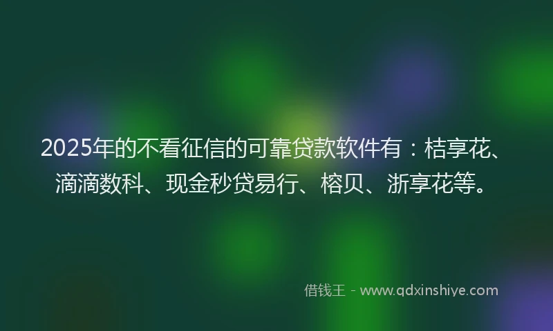 2025年的不看征信的可靠贷款软件有：桔享花、滴滴数科、现金秒贷易行、榕贝、浙享花等。