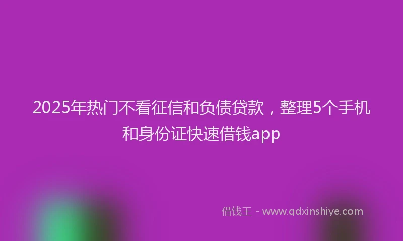 2025年热门不看征信和负债贷款，整理5个手机和身份证快速借钱app