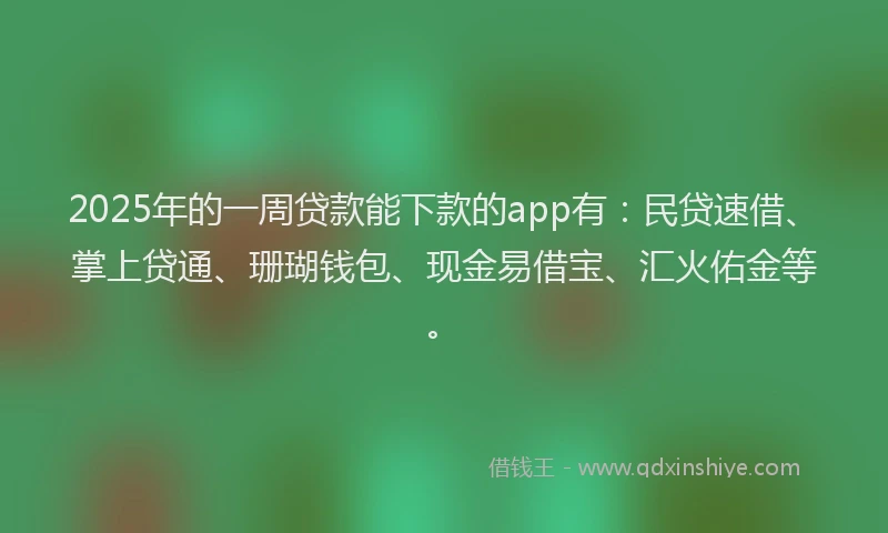 2025年的一周贷款能下款的app有：民贷速借、掌上贷通、珊瑚钱包、现金易借宝、汇火佑金等。