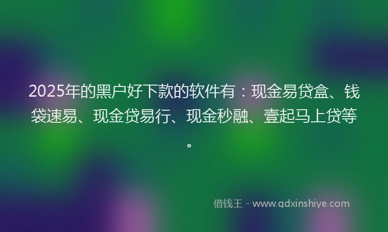 2025年的黑户好下款的软件有：现金易贷盒、钱袋速易、现金贷易行、现金秒融、壹起马上贷等。