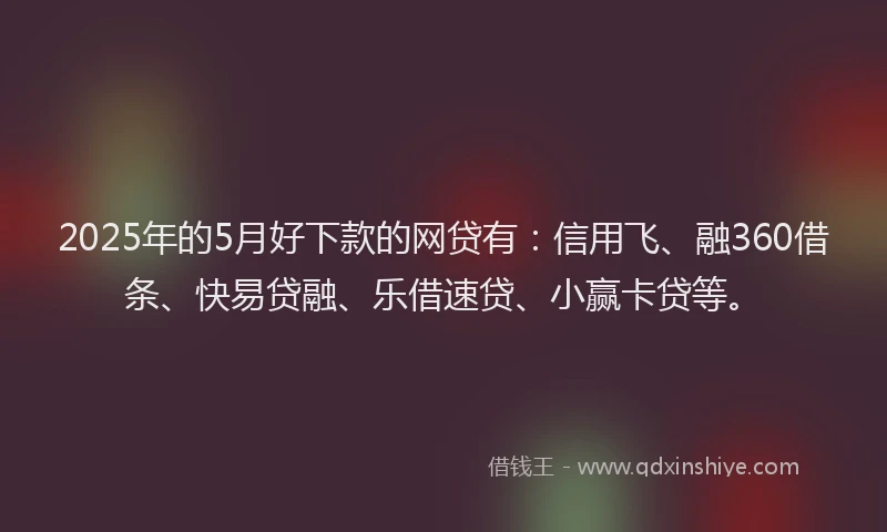2025年的5月好下款的网贷有：信用飞、融360借条、快易贷融、乐借速贷、小赢卡贷等。