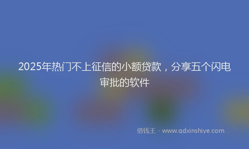 2025年热门不上征信的小额贷款，分享五个闪电审批的软件