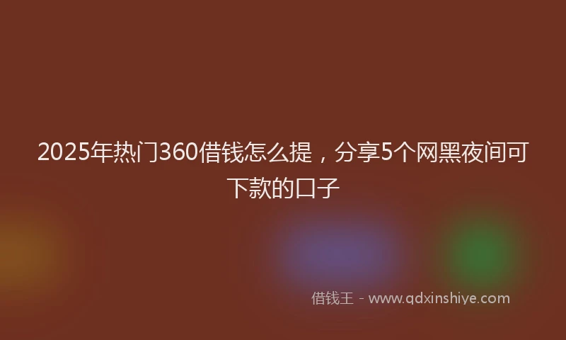 2025年热门360借钱怎么提，分享5个网黑夜间可下款的口子