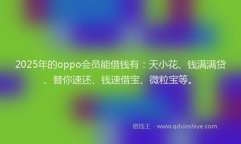 2025年的oppo会员能借钱有：天小花、钱满满贷、替你速还、钱速借宝、微粒宝等。