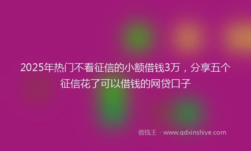 2025年热门不看征信的小额借钱3万，分享五个征信花了可以借钱的网贷口子