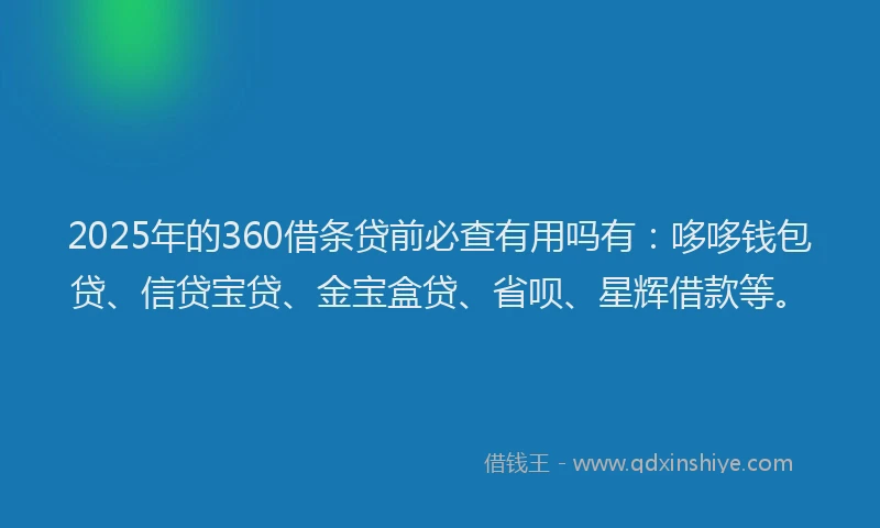 2025年的360借条贷前必查有用吗有：哆哆钱包贷、信贷宝贷、金宝盒贷、省呗、星辉借款等。