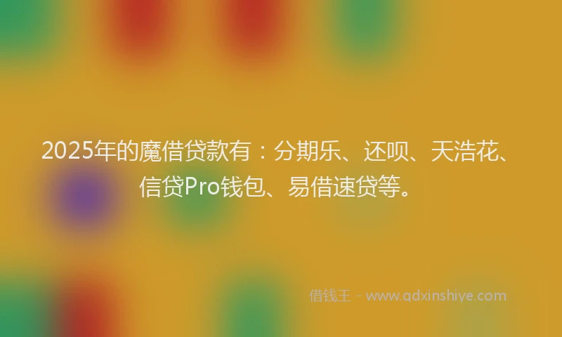 2025年的魔借贷款有：分期乐、还呗、天浩花、信贷Pro钱包、易借速贷等。