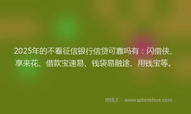 2025年的不看征信银行信贷可靠吗有：闪借侠、享来花、借款宝速易、钱袋易融途、用钱宝等。