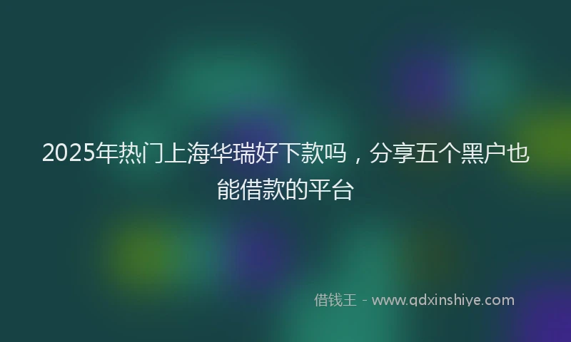 2025年热门上海华瑞好下款吗，分享五个黑户也能借款的平台