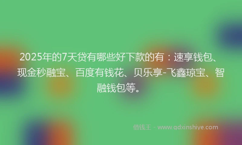 2025年的7天贷有哪些好下款的有：速享钱包、现金秒融宝、百度有钱花、贝乐享-飞鑫琼宝、智融钱包等。