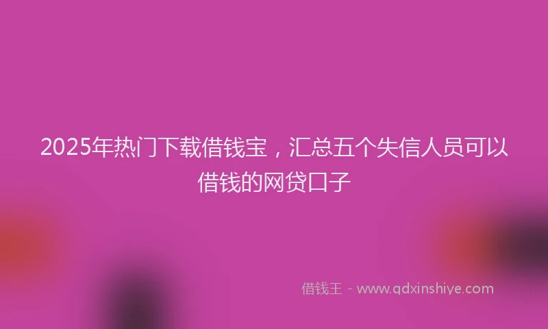2025年热门下载借钱宝，汇总五个失信人员可以借钱的网贷口子
