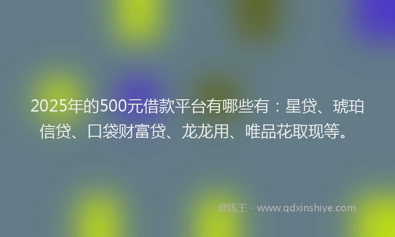 2025年的500元借款平台有哪些有：星贷、琥珀信贷、口袋财富贷、龙龙用、唯品花取现等。