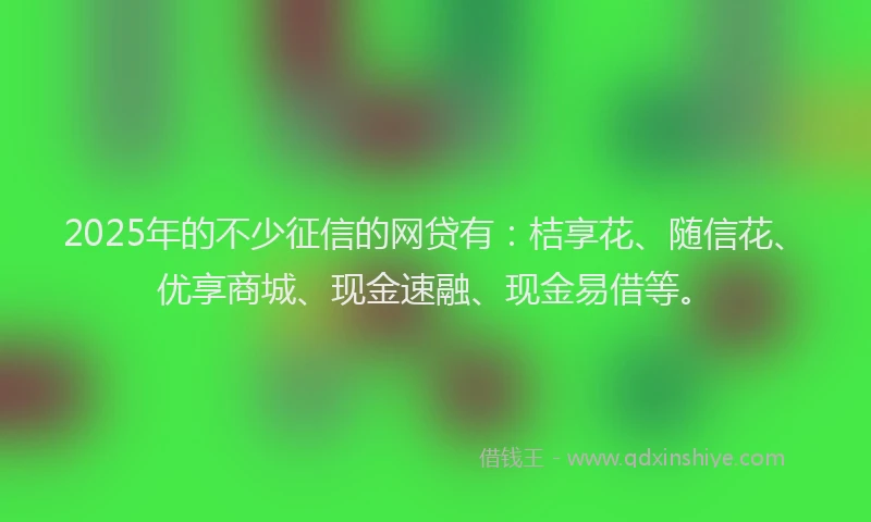 2025年的不少征信的网贷有：桔享花、随信花、优享商城、现金速融、现金易借等。