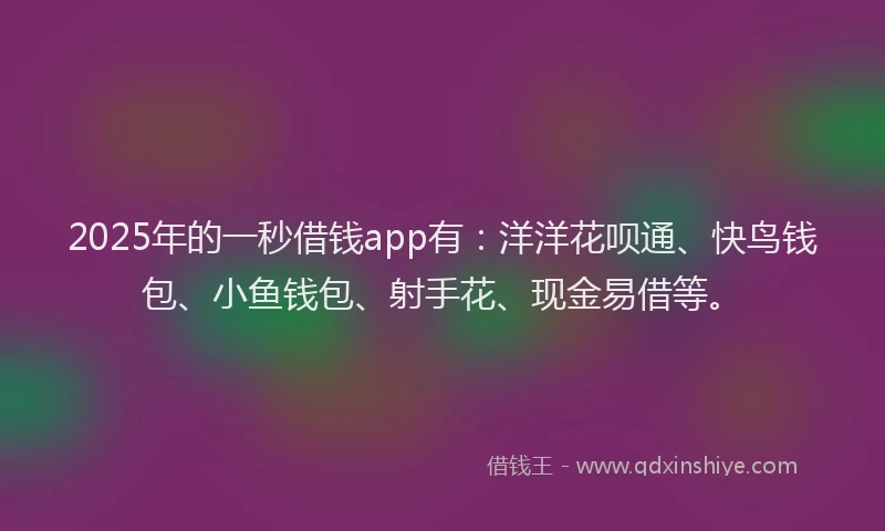 2025年的一秒借钱app有：洋洋花呗通、快鸟钱包、小鱼钱包、射手花、现金易借等。