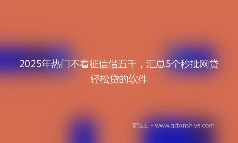 2025年热门不看征信借五千，汇总5个秒批网贷轻松贷的软件