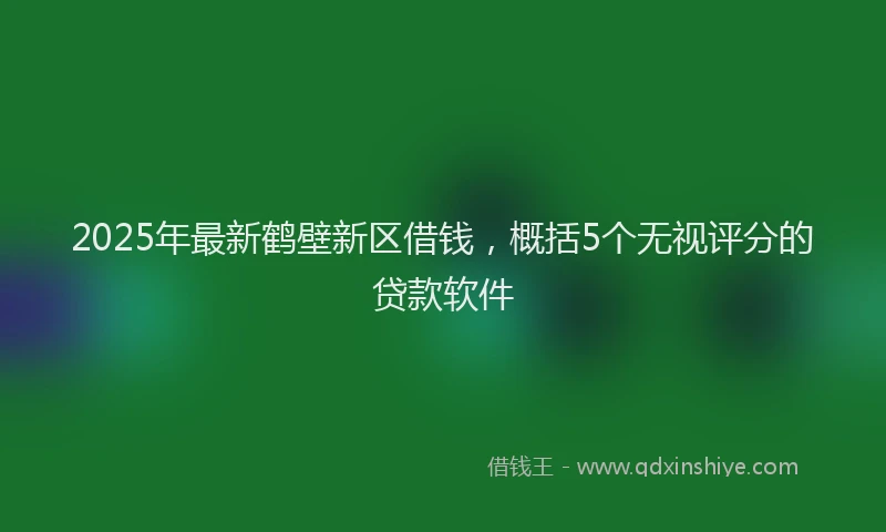 2025年最新鹤壁新区借钱，概括5个无视评分的贷款软件