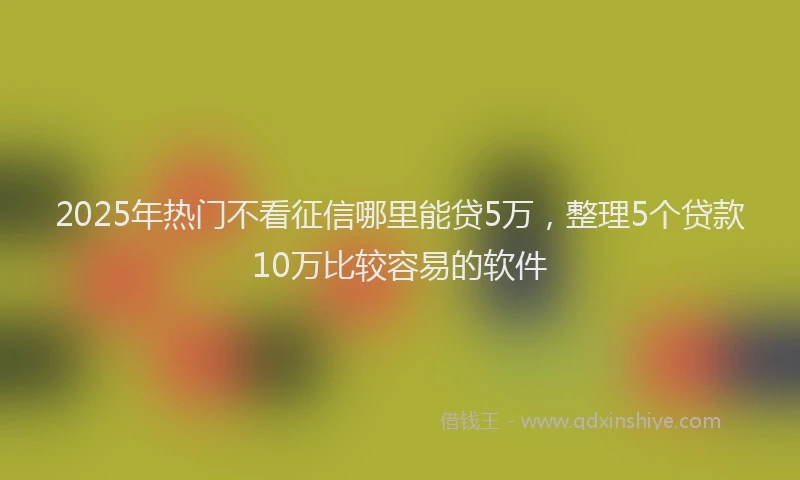 2025年热门不看征信哪里能贷5万，整理5个贷款10万比较容易的软件