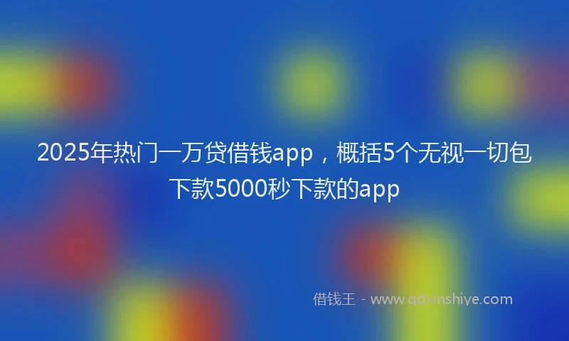 2025年热门一万贷借钱app,概括5个无视一切包下款5000秒下款的app