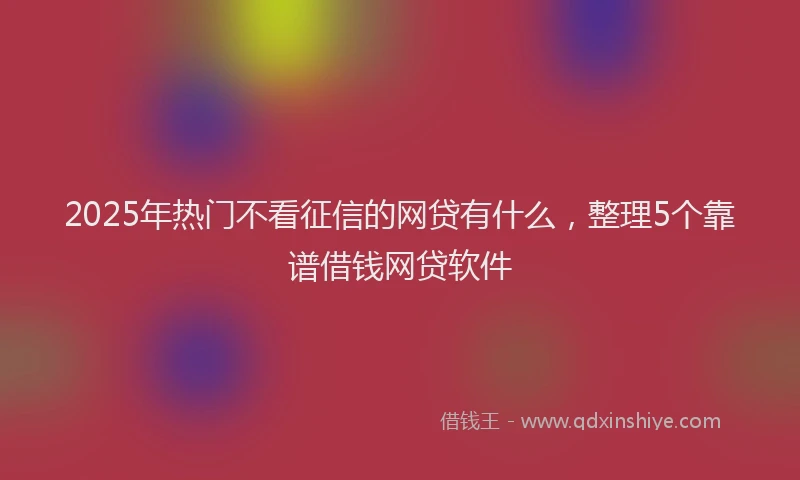 2025年热门不看征信的网贷有什么，整理5个靠谱借钱网贷软件